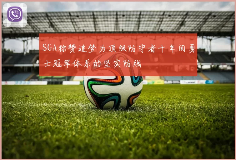 SGA称赞追梦为顶级防守者十年间勇士冠军体系的坚实防线