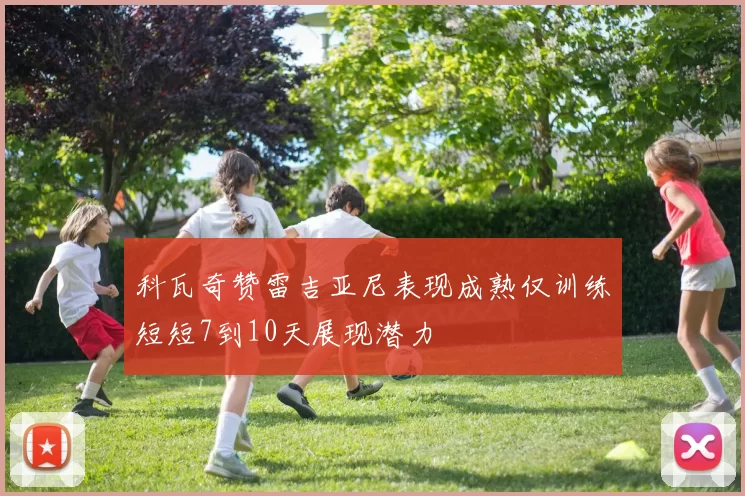 科瓦奇赞雷吉亚尼表现成熟仅训练短短7到10天展现潜力