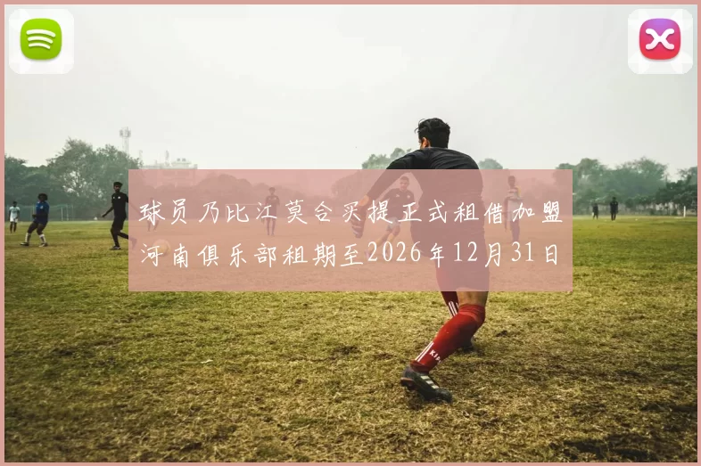 球员乃比江莫合买提正式租借加盟河南俱乐部租期至2026年12月31日